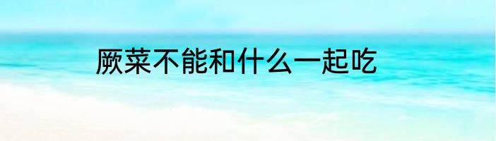 厥菜不能和什么一起吃