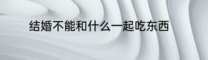 结婚不能和什么一起吃东西