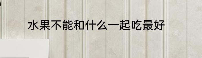 水果不能和什么一起吃最好