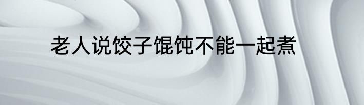老人说饺子馄饨不能一起煮