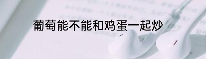 葡萄能不能和鸡蛋一起炒