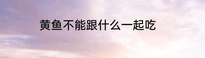 黄鱼不能跟什么一起吃