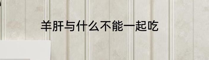 羊肝与什么不能一起吃