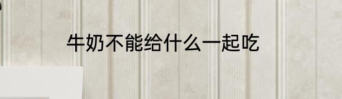 牛奶不能给什么一起吃