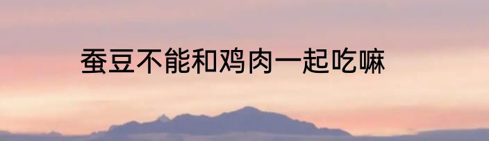 蚕豆不能和鸡肉一起吃嘛