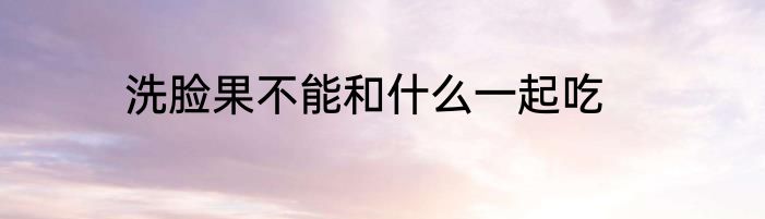 洗脸果不能和什么一起吃