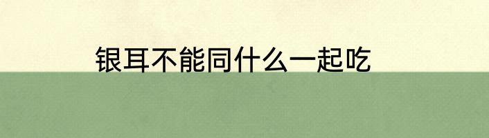 银耳不能同什么一起吃
