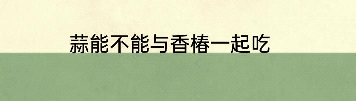 蒜能不能与香椿一起吃