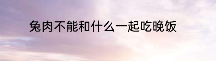 兔肉不能和什么一起吃晚饭