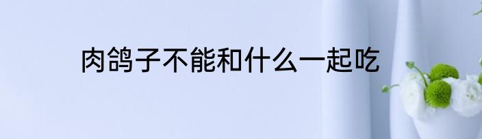 肉鸽子不能和什么一起吃