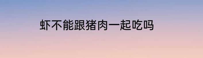 虾不能跟猪肉一起吃吗