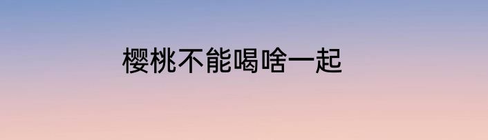 樱桃不能喝啥一起