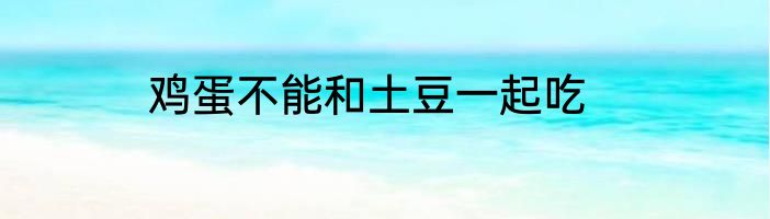 鸡蛋不能和土豆一起吃