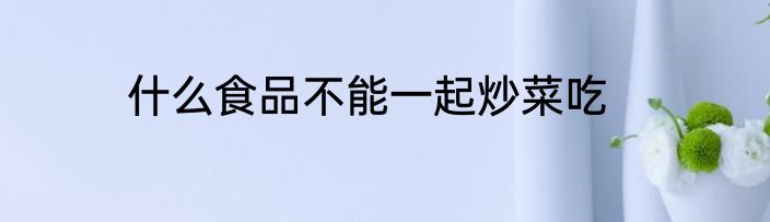 什么食品不能一起炒菜吃