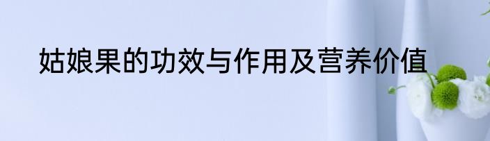 姑娘果的功效与作用及营养价值