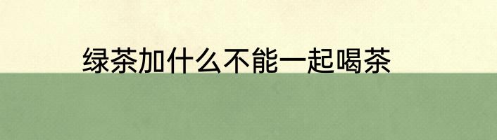 绿茶加什么不能一起喝茶