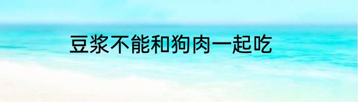 豆浆不能和狗肉一起吃