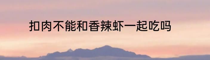 扣肉不能和香辣虾一起吃吗