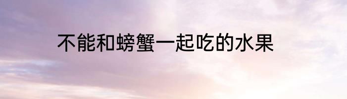 不能和螃蟹一起吃的水果