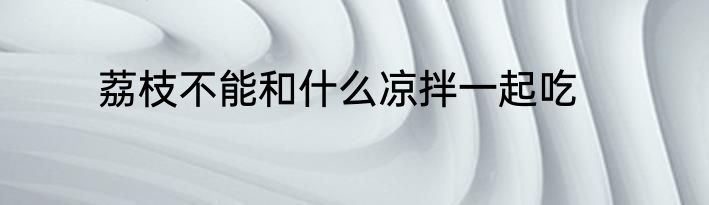荔枝不能和什么凉拌一起吃