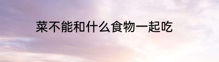 菜不能和什么食物一起吃