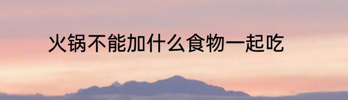 火锅不能加什么食物一起吃