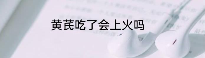 黄芪吃了会上火吗