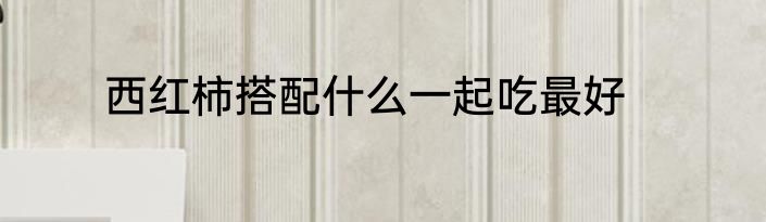 西红柿搭配什么一起吃最好