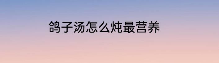 鸽子汤怎么炖最营养