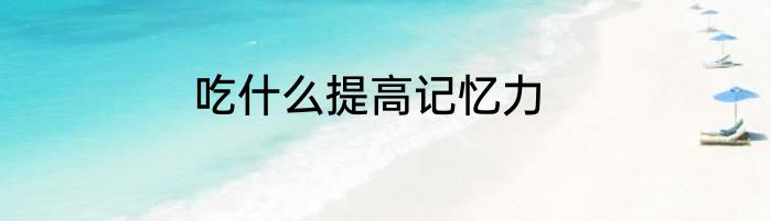 吃什么提高记忆力
