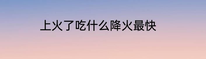 上火了吃什么降火最快