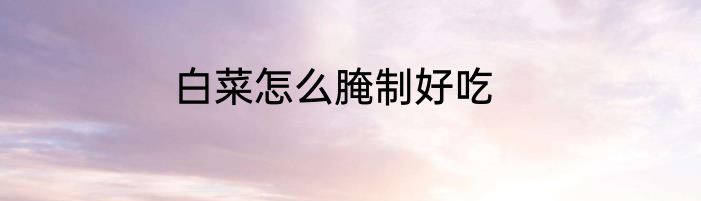 白菜怎么腌制好吃