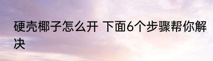 硬壳椰子怎么开 下面6个步骤帮你解决