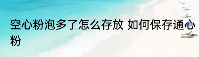 空心粉泡多了怎么存放 如何保存通心粉