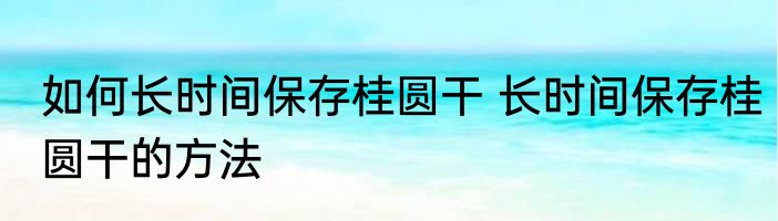 如何长时间保存桂圆干 长时间保存桂圆干的方法