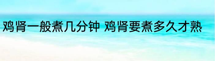 鸡肾一般煮几分钟 鸡肾要煮多久才熟
