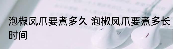 泡椒凤爪要煮多久 泡椒凤爪要煮多长时间