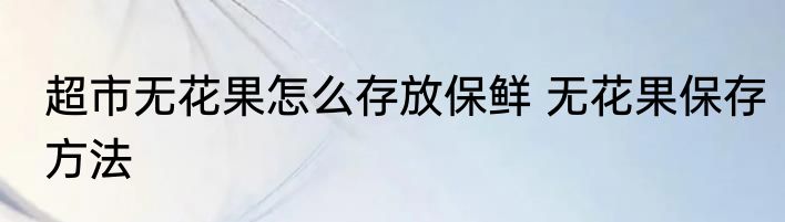 超市无花果怎么存放保鲜 无花果保存方法