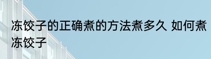 冻饺子的正确煮的方法煮多久 如何煮冻饺子