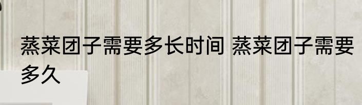蒸菜团子需要多长时间 蒸菜团子需要多久