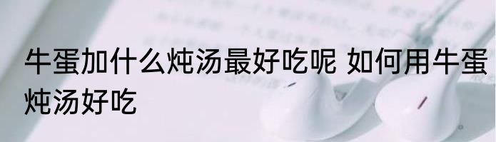 牛蛋加什么炖汤最好吃呢 如何用牛蛋炖汤好吃