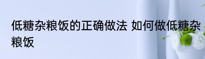 低糖杂粮饭的正确做法 如何做低糖杂粮饭