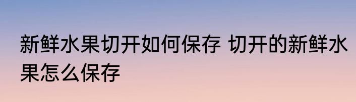新鲜水果切开如何保存 切开的新鲜水果怎么保存