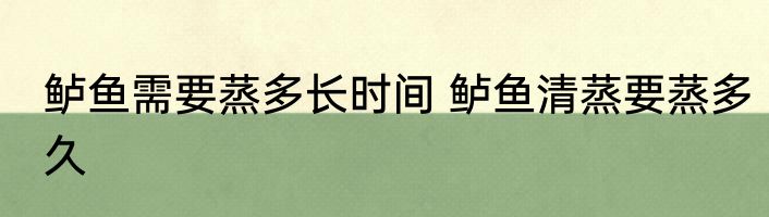 鲈鱼需要蒸多长时间 鲈鱼清蒸要蒸多久