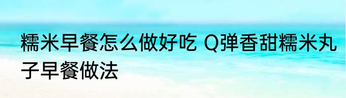 糯米早餐怎么做好吃 Q弹香甜糯米丸子早餐做法