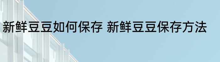 新鲜豆豆如何保存 新鲜豆豆保存方法