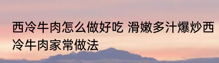 西冷牛肉怎么做好吃 滑嫩多汁爆炒西冷牛肉家常做法