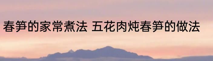 春笋的家常煮法 五花肉炖春笋的做法