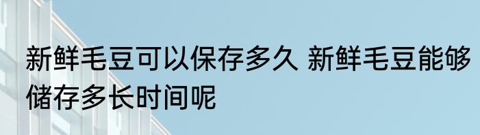 新鲜毛豆可以保存多久 新鲜毛豆能够储存多长时间呢