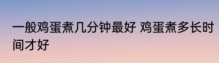 一般鸡蛋煮几分钟最好 鸡蛋煮多长时间才好